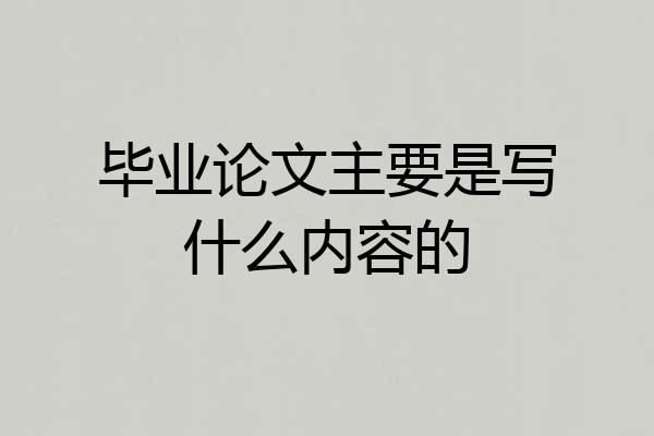 毕业论文主要是写什么内容的
