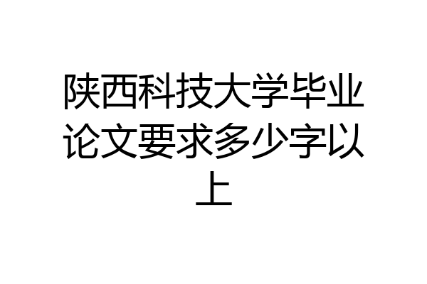 陕西科技大学毕业论文要求多少字以上