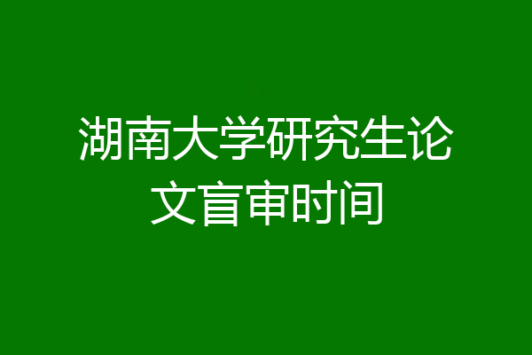 湖南大学研究生论文盲审时间