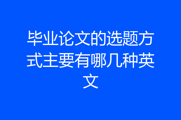 毕业论文的选题方式主要有哪几种英文
