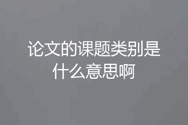 论文的课题类别是什么意思啊