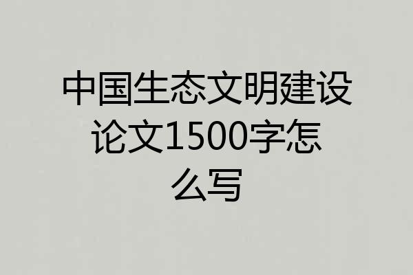 中国生态文明建设论文1500字怎么写