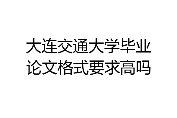 大连交通大学毕业论文格式要求高吗