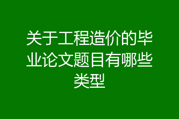 关于工程造价的毕业论文题目有哪些类型