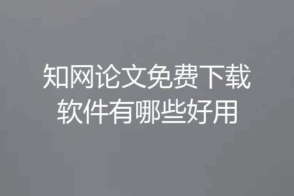 知网论文免费下载软件有哪些好用