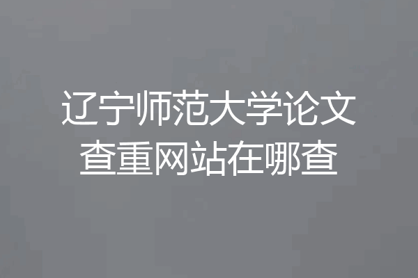 辽宁师范大学论文查重网站在哪查