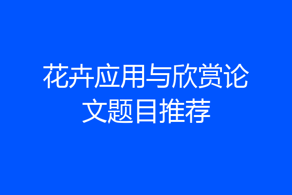 花卉应用与欣赏论文题目推荐