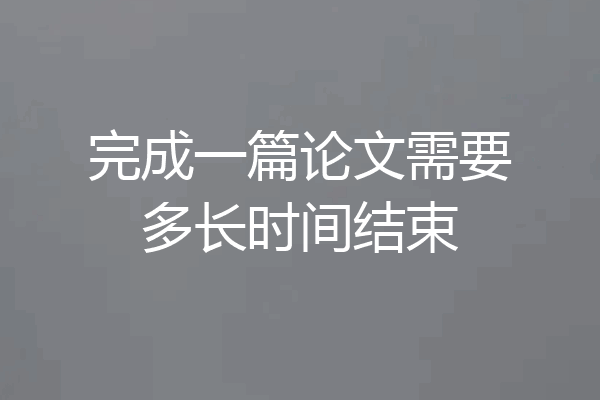 完成一篇论文需要多长时间结束