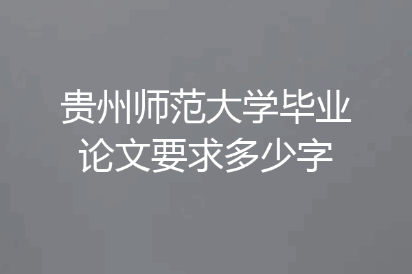 贵州师范大学毕业论文要求多少字