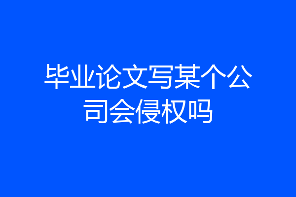 毕业论文写某个公司会侵权吗