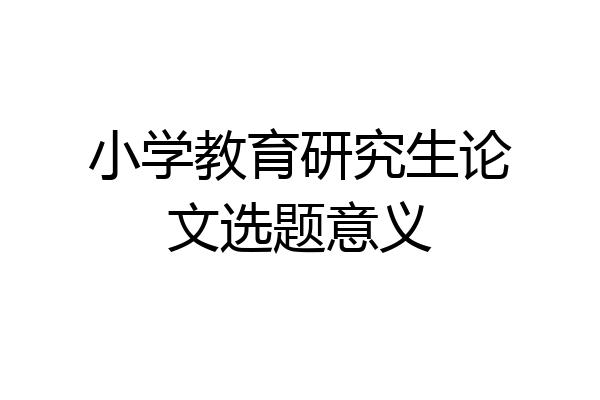 小学教育研究生论文选题意义