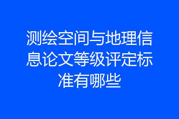 测绘空间与地理信息论文等级评定标准有哪些