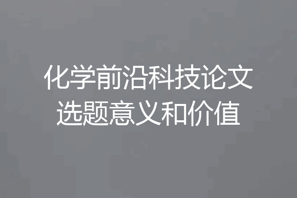 化学前沿科技论文选题意义和价值