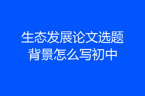 生态发展论文选题背景怎么写初中