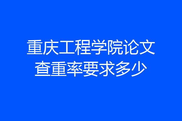 重庆工程学院论文查重率要求多少