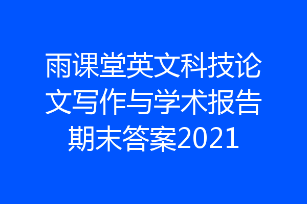 雨课堂英文科技论文写作与学术报告期末答案2021
