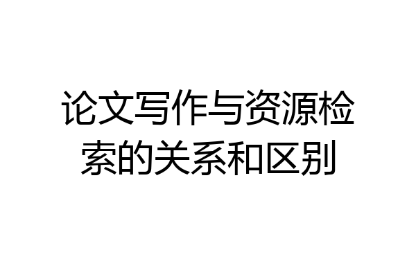 论文写作与资源检索的关系和区别