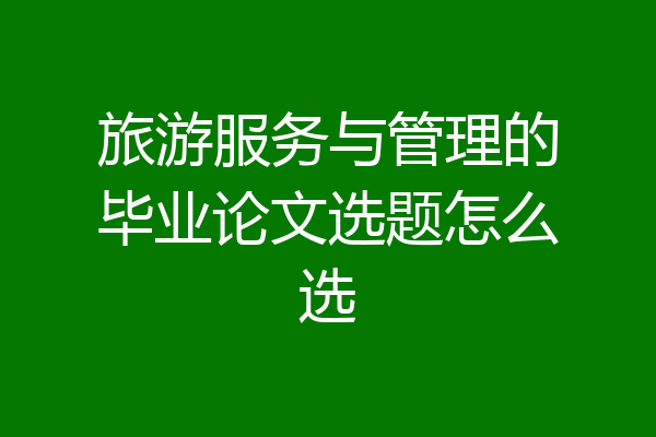 旅游服务与管理的毕业论文选题怎么选
