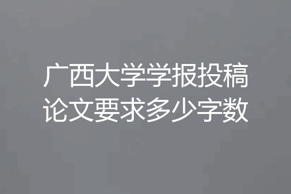 广西大学学报投稿论文要求多少字数