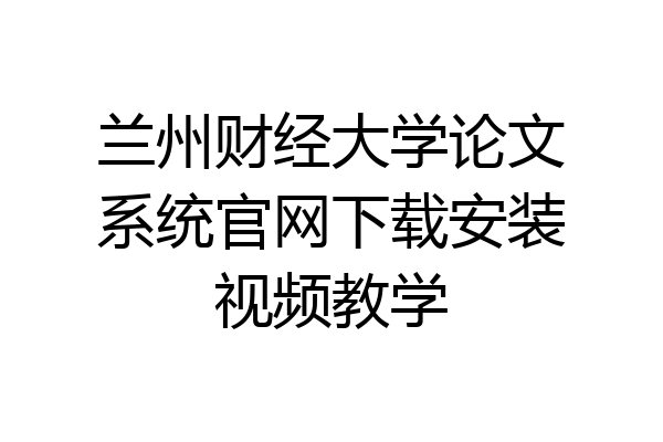 兰州财经大学论文系统官网下载安装视频教学