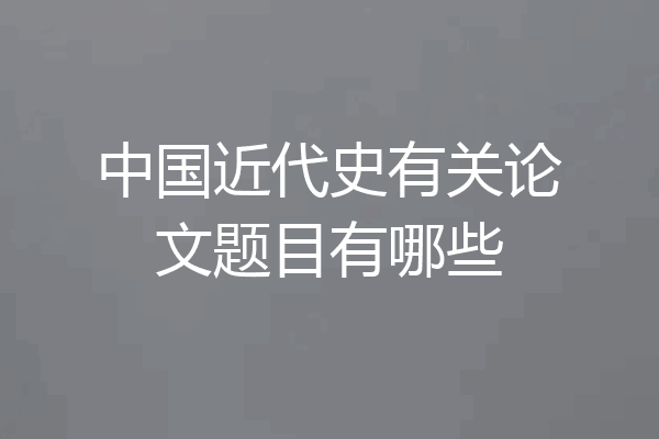 中国近代史有关论文题目有哪些