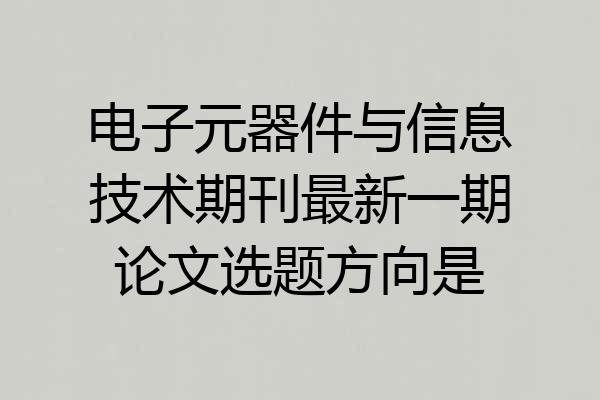 电子元器件与信息技术期刊最新一期论文选题方向是