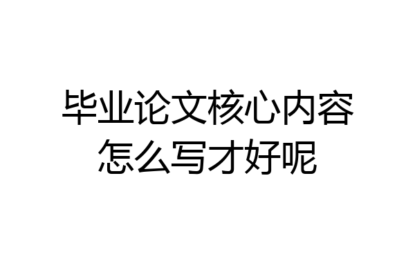 毕业论文核心内容怎么写才好呢