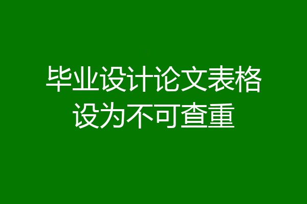 毕业设计论文表格设为不可查重