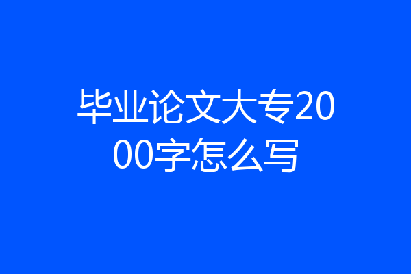 毕业论文大专2000字怎么写