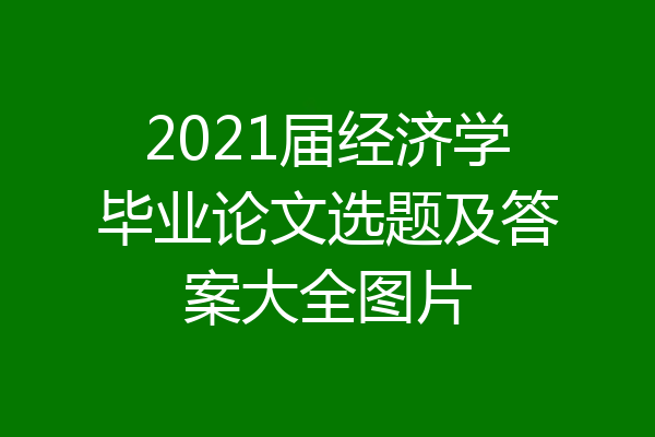 2021届经济学毕业论文选题及答案大全图片