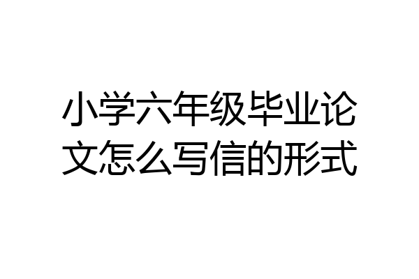 小学六年级毕业论文怎么写信的形式