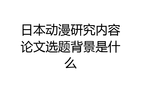 日本动漫研究内容论文选题背景是什么