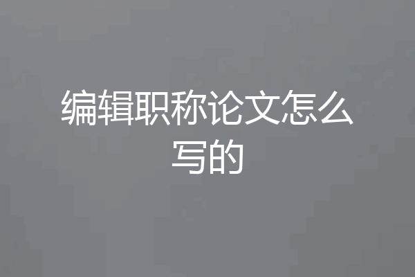编辑职称论文怎么写的