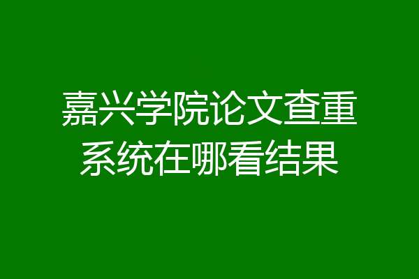 嘉兴学院论文查重系统在哪看结果