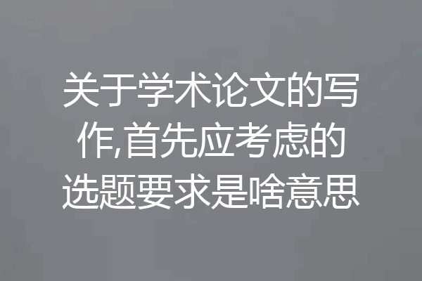 关于学术论文的写作,首先应考虑的选题要求是啥意思