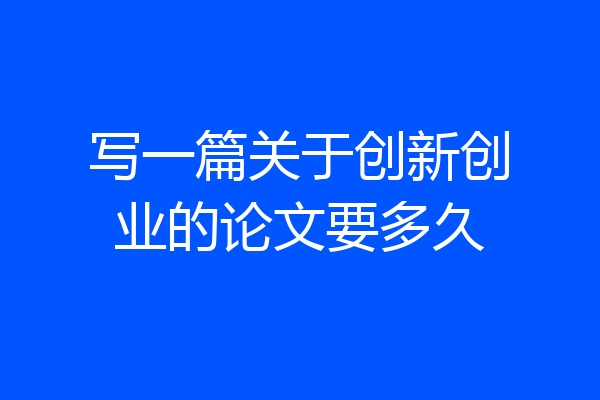 写一篇关于创新创业的论文要多久