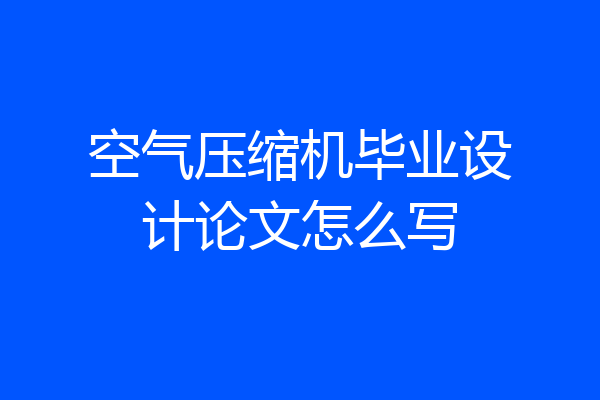 空气压缩机毕业设计论文怎么写