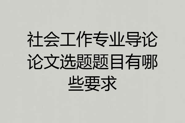 社会工作专业导论论文选题题目有哪些要求