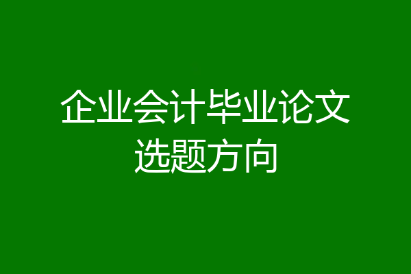 企业会计毕业论文选题方向