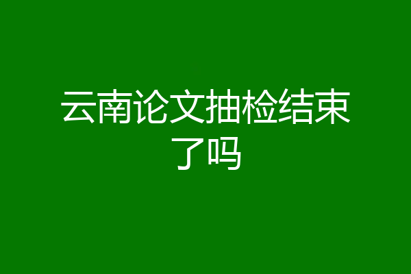 云南论文抽检结束了吗