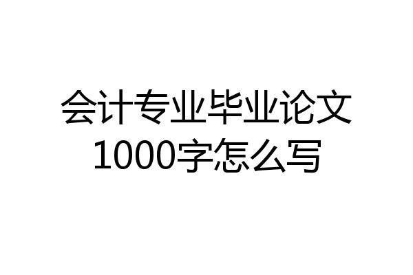 会计专业毕业论文1000字怎么写
