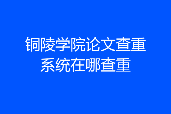 铜陵学院论文查重系统在哪查重