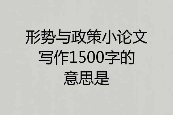 形势与政策小论文写作1500字的意思是