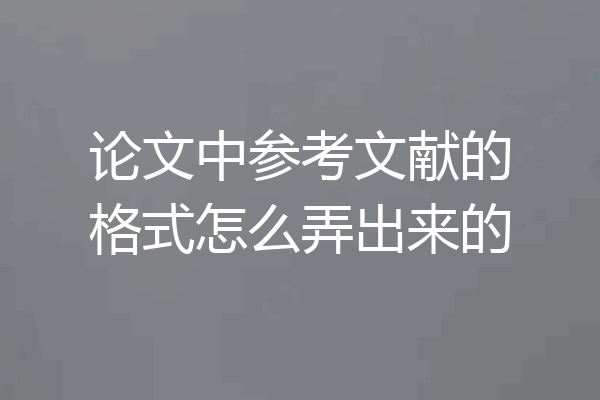 论文中参考文献的格式怎么弄出来的
