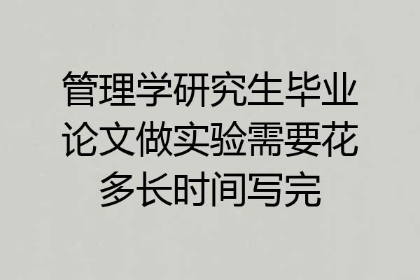 管理学研究生毕业论文做实验需要花多长时间写完