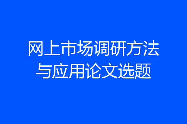 网上市场调研方法与应用论文选题