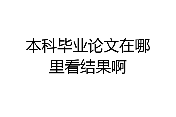 本科毕业论文在哪里看结果啊