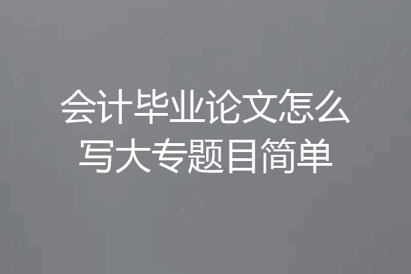 会计毕业论文怎么写大专题目简单