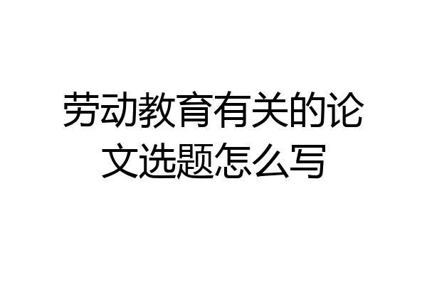 劳动教育有关的论文选题怎么写
