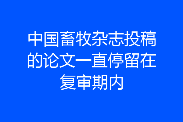 中国畜牧杂志投稿的论文一直停留在复审期内